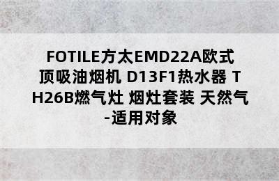 FOTILE方太EMD22A欧式顶吸油烟机+D13F1热水器+TH26B燃气灶 烟灶套装 天然气-适用对象